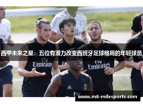 西甲未来之星：五位有潜力改变西班牙足球格局的年轻球员