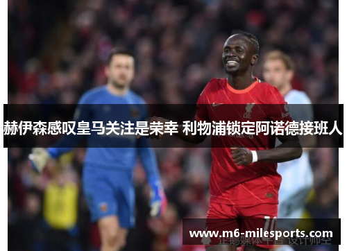 赫伊森感叹皇马关注是荣幸 利物浦锁定阿诺德接班人