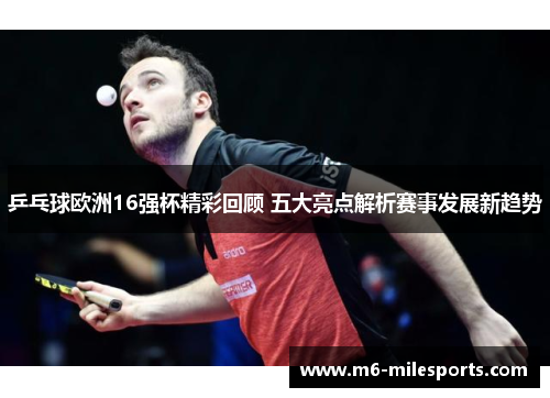 乒乓球欧洲16强杯精彩回顾 五大亮点解析赛事发展新趋势