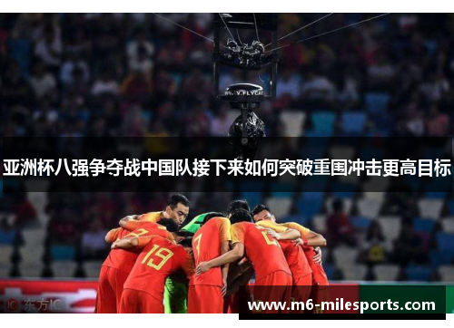 亚洲杯八强争夺战中国队接下来如何突破重围冲击更高目标
