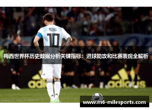 梅西世界杯历史数据分析关键指标：进球助攻和比赛表现全解析