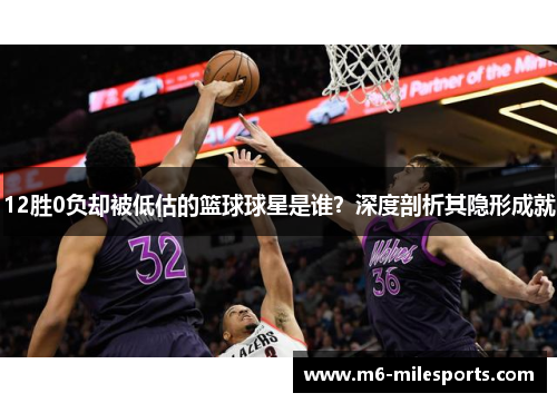 12胜0负却被低估的篮球球星是谁？深度剖析其隐形成就
