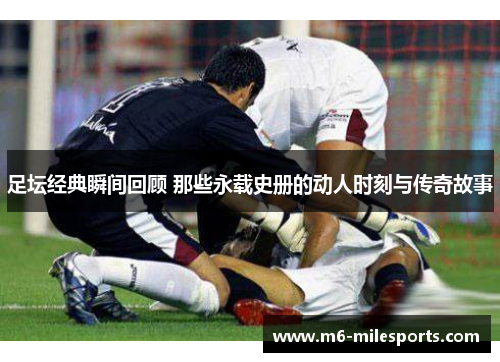 足坛经典瞬间回顾 那些永载史册的动人时刻与传奇故事