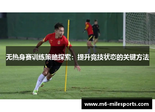 无热身赛训练策略探索：提升竞技状态的关键方法