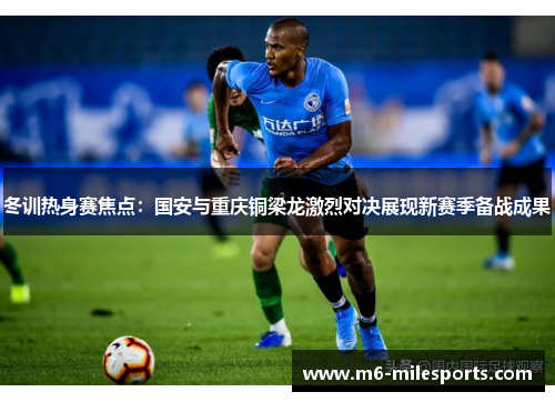 冬训热身赛焦点：国安与重庆铜梁龙激烈对决展现新赛季备战成果