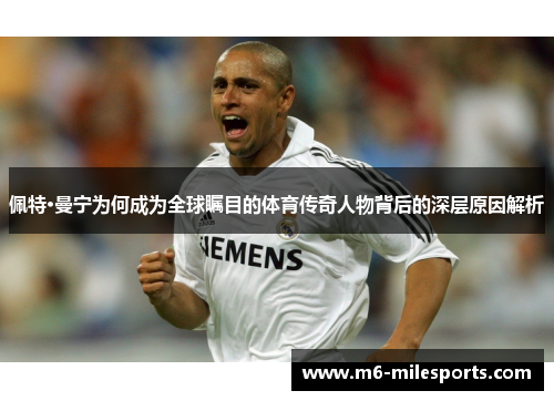 佩特·曼宁为何成为全球瞩目的体育传奇人物背后的深层原因解析