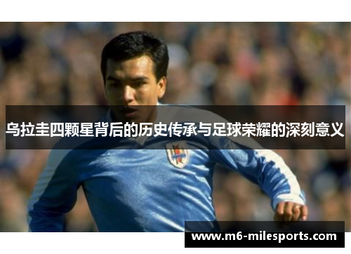 乌拉圭四颗星背后的历史传承与足球荣耀的深刻意义
