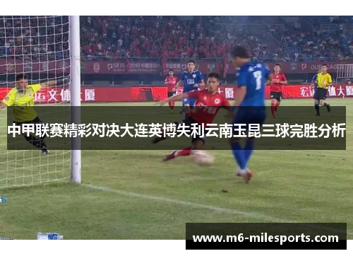 中甲联赛精彩对决大连英博失利云南玉昆三球完胜分析