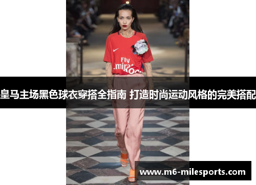皇马主场黑色球衣穿搭全指南 打造时尚运动风格的完美搭配