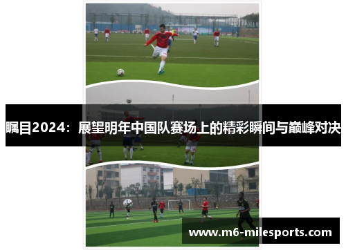 瞩目2024：展望明年中国队赛场上的精彩瞬间与巅峰对决